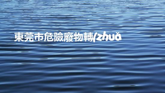 東莞市危險廢物轉(zhuǎn)移管理辦法探索未來：革新技術(shù)如何改變廢棄物處理？